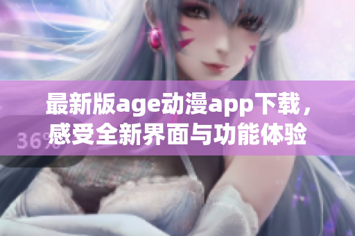 最新版age动漫app下载，感受全新界面与功能体验