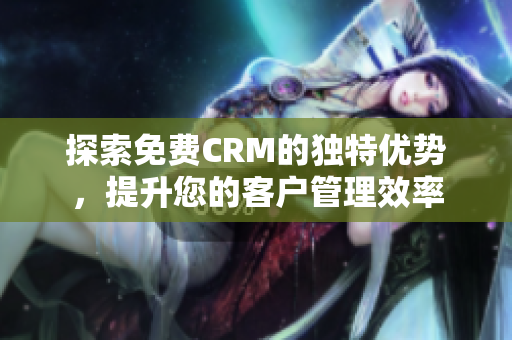 探索免费CRM的独特优势，提升您的客户管理效率