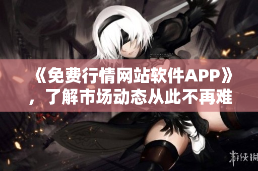 《免费行情网站软件APP》，了解市场动态从此不再难！