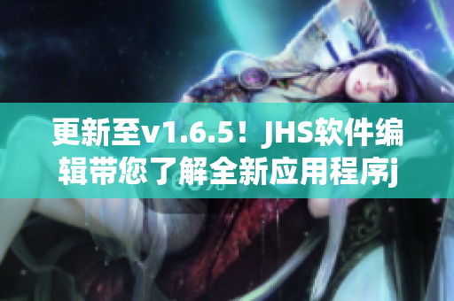 更新至v1.6.5！JHS软件编辑带您了解全新应用程序jhs_0714