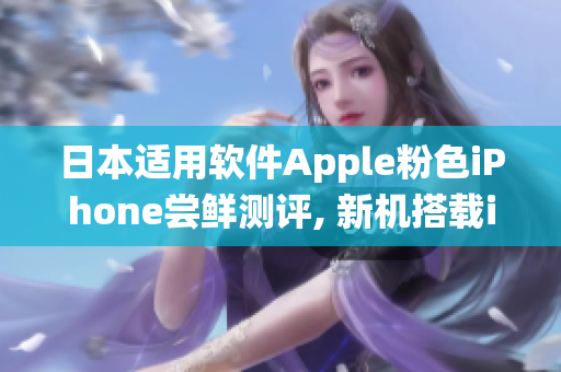 日本适用软件Apple粉色iPhone尝鲜测评, 新机搭载iOS系统 
