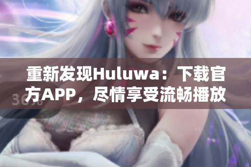 重新发现Huluwa：下载官方APP，尽情享受流畅播放体验