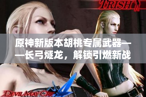 原神新版本胡桃专属武器——长弓燧龙，解锁引燃新战斗！