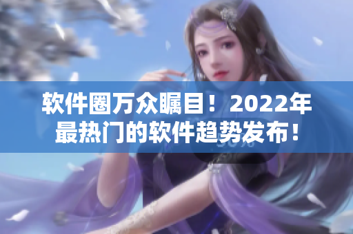 软件圈万众瞩目！2022年最热门的软件趋势发布！