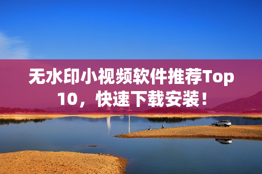 无水印小视频软件推荐Top10，快速下载安装！