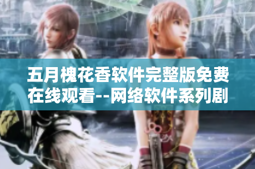 五月槐花香软件完整版免费在线观看--网络软件系列剧情大片