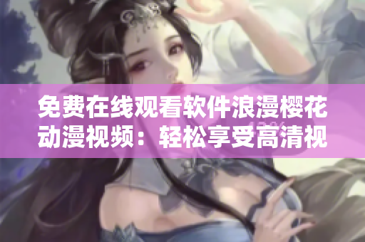 免费在线观看软件浪漫樱花动漫视频：轻松享受高清视觉盛宴!