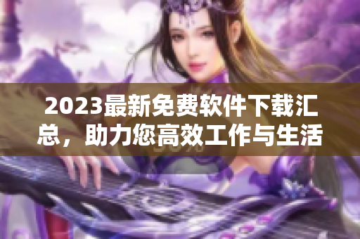 2023最新免费软件下载汇总，助力您高效工作与生活！