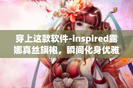 穿上这款软件-inspired露娜真丝旗袍，瞬间化身优雅程序猿