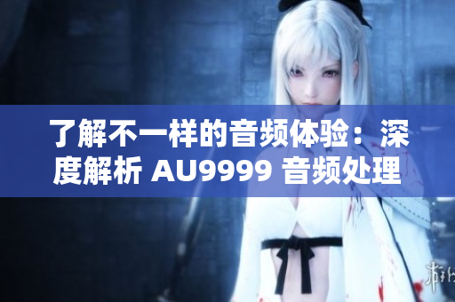 了解不一样的音频体验：深度解析 AU9999 音频处理软件