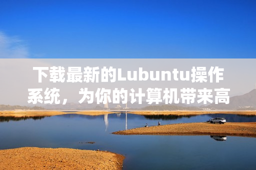 下载最新的Lubuntu操作系统，为你的计算机带来高效的软件使用体验！