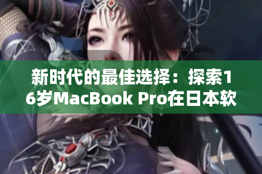 新时代的最佳选择：探索16岁MacBook Pro在日本软件领域的惊人表现