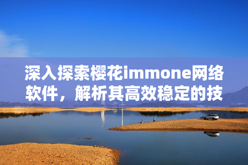 深入探索樱花immone网络软件，解析其高效稳定的技术原理与运用