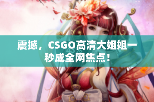 震撼，CSGO高清大姐姐一秒成全网焦点！