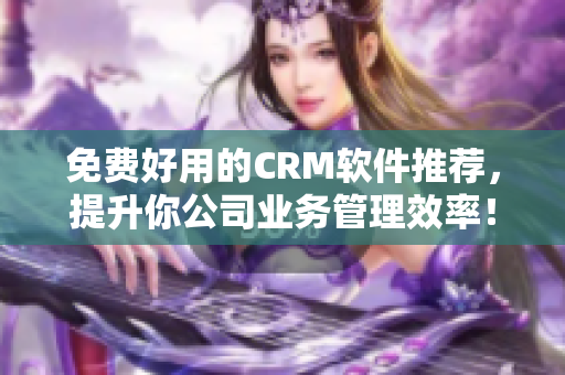 免费好用的CRM软件推荐，提升你公司业务管理效率！