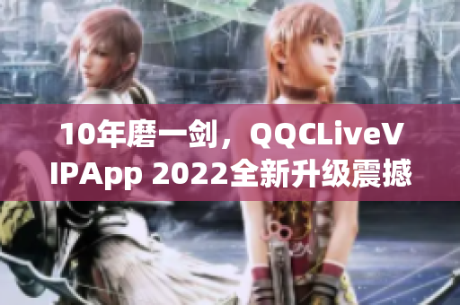10年磨一剑，QQCLiveVIPApp 2022全新升级震撼发布！