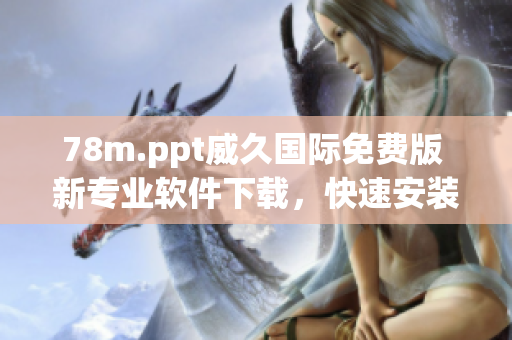 78m.ppt威久国际免费版 新专业软件下载，快速安装操作指南