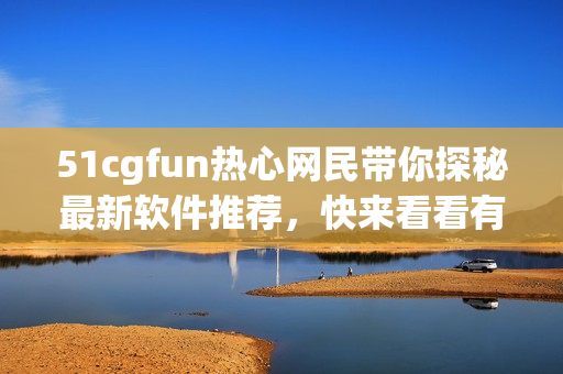 51cgfun热心网民带你探秘最新软件推荐，快来看看有没有你喜欢的！