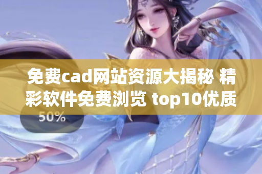 免费cad网站资源大揭秘 精彩软件免费浏览 top10优质网站分享