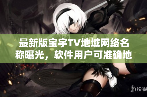 最新版宝宇TV地域网络名称曝光，软件用户可准确地定位频道！