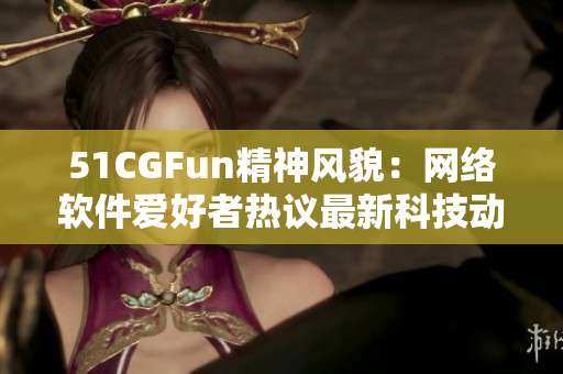 51CGFun精神风貌：网络软件爱好者热议最新科技动向