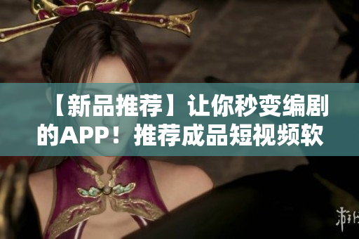 【新品推荐】让你秒变编剧的APP！推荐成品短视频软件，下载即食！