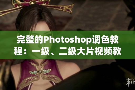 完整的Photoshop调色教程：一级、二级大片视频教程全收录