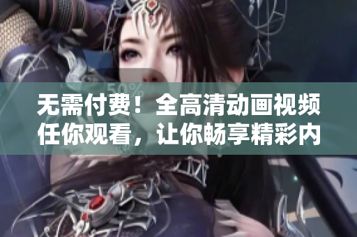 无需付费！全高清动画视频任你观看，让你畅享精彩内容