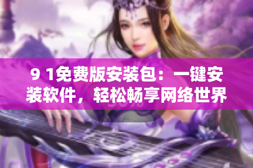 9 1免费版安装包：一键安装软件，轻松畅享网络世界