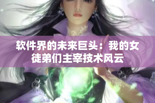 软件界的未来巨头：我的女徒弟们主宰技术风云