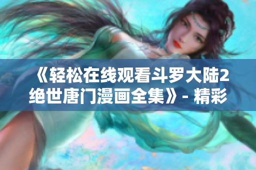 《轻松在线观看斗罗大陆2绝世唐门漫画全集》- 精彩网络软件资源分享