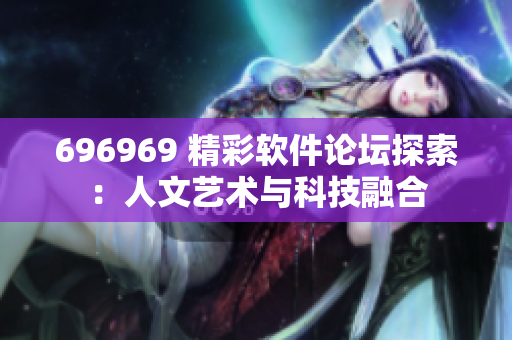 696969 精彩软件论坛探索：人文艺术与科技融合