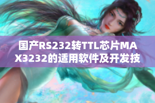 国产RS232转TTL芯片MAX3232的适用软件及开发技巧