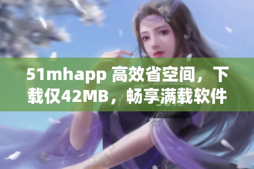 51mhapp 高效省空间，下载仅42MB，畅享满载软件功能