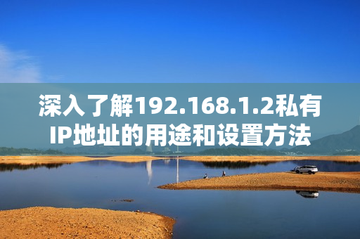 深入了解192.168.1.2私有IP地址的用途和设置方法