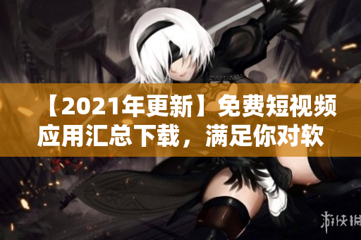 【2021年更新】免费短视频应用汇总下载，满足你对软件的需求