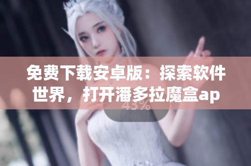 免费下载安卓版：探索软件世界，打开潘多拉魔盒app