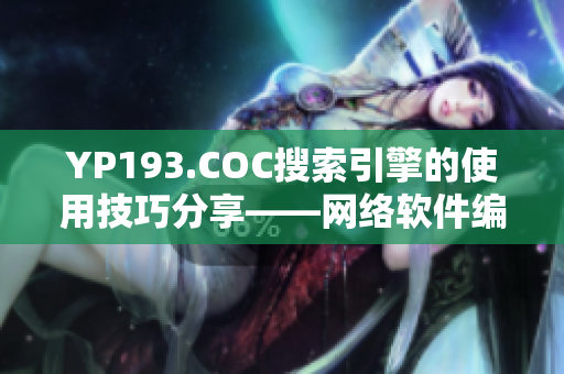 YP193.COC搜索引擎的使用技巧分享——网络软件编辑指南