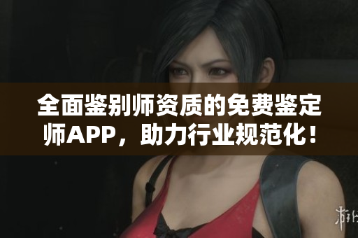 全面鉴别师资质的免费鉴定师APP，助力行业规范化！
