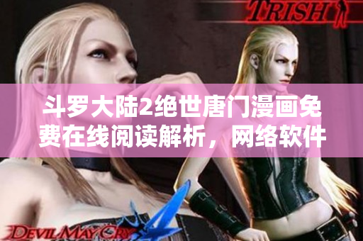 斗罗大陆2绝世唐门漫画免费在线阅读解析，网络软件编辑分享最新技巧