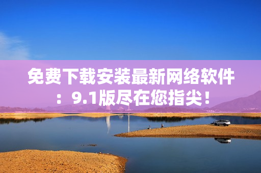 免费下载安装最新网络软件：9.1版尽在您指尖！