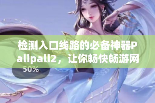 检测入口线路的必备神器Palipali2，让你畅快畅游网络世界