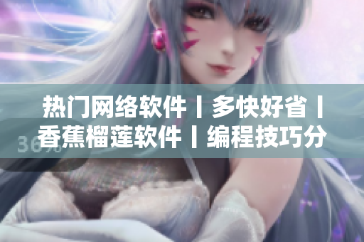 热门网络软件丨多快好省丨香蕉榴莲软件丨编程技巧分享