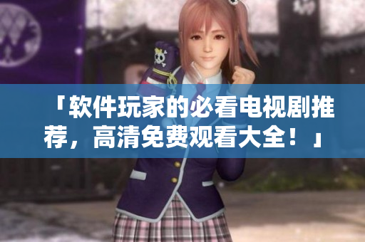 「软件玩家的必看电视剧推荐，高清免费观看大全！」