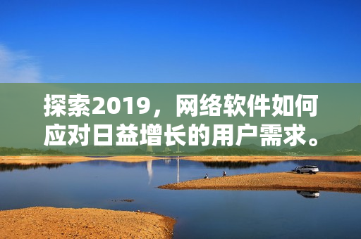 探索2019，网络软件如何应对日益增长的用户需求。