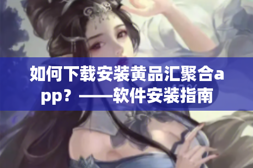 如何下载安装黄品汇聚合app？——软件安装指南