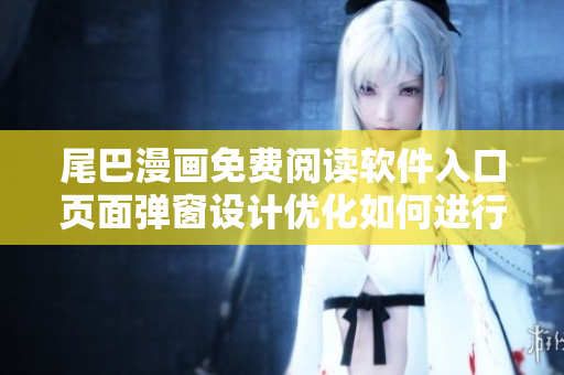尾巴漫画免费阅读软件入口页面弹窗设计优化如何进行？