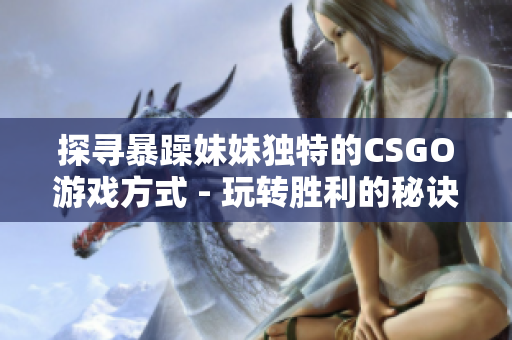 探寻暴躁妹妹独特的CSGO游戏方式 - 玩转胜利的秘诀