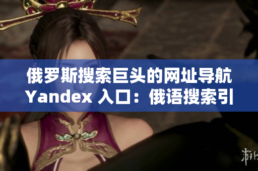 俄罗斯搜索巨头的网址导航Yandex 入口：俄语搜索引擎网址请求入口