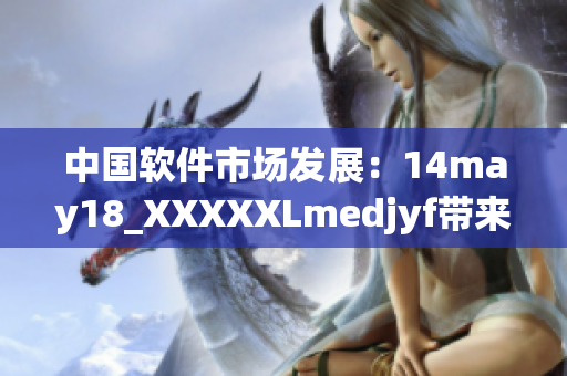 中国软件市场发展：14may18_XXXXXLmedjyf带来全新突破